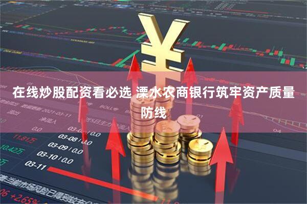 在线炒股配资看必选 溧水农商银行筑牢资产质量防线