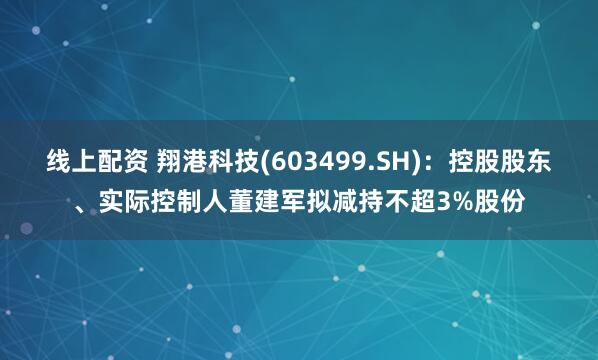线上配资 翔港科技(603499.SH)：控股股东、实际控制人董建军拟减持不超3%股份