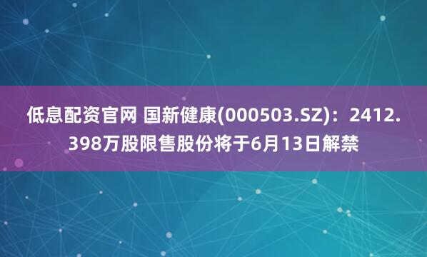 低息配资官网 国新健康(000503.SZ)：2412.398万股限售股份将于6月13日解禁