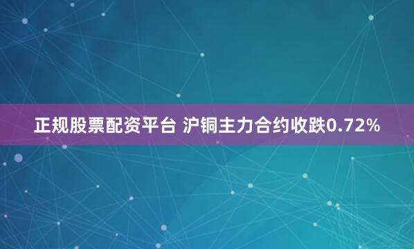 正规股票配资平台 沪铜主力合约收跌0.72%