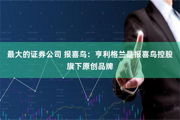 最大的证券公司 报喜鸟：亨利格兰是报喜鸟控股旗下原创品牌