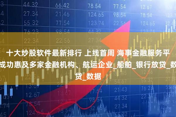 十大炒股软件最新排行 上线首周 海事金融服务平台成功惠及多家金融机构、航运企业_船舶_银行放贷_数据