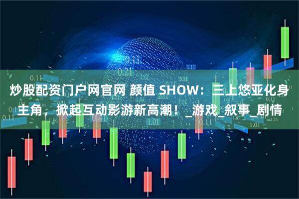 炒股配资门户网官网 颜值 SHOW：三上悠亚化身主角，掀起互动影游新高潮！_游戏_叙事_剧情
