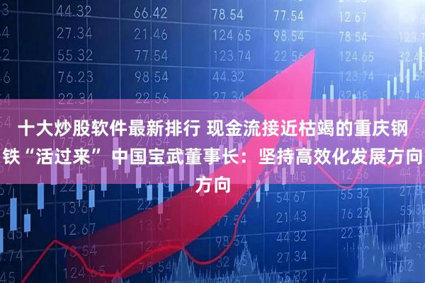 十大炒股软件最新排行 现金流接近枯竭的重庆钢铁“活过来” 中国宝武董事长：坚持高效化发展方向