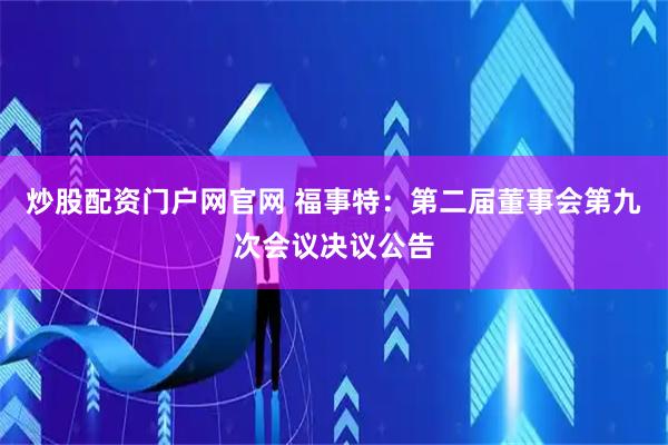 炒股配资门户网官网 福事特：第二届董事会第九次会议决议公告