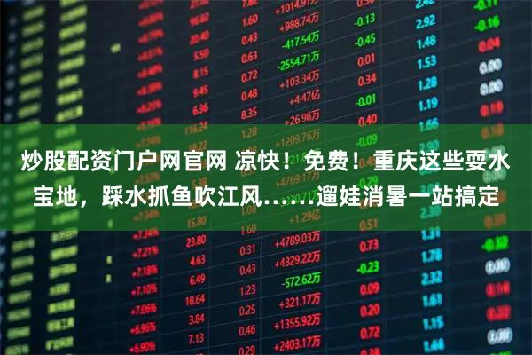 炒股配资门户网官网 凉快！免费！重庆这些耍水宝地，踩水抓鱼吹江风……遛娃消暑一站搞定