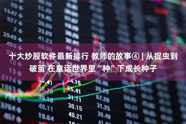 十大炒股软件最新排行 教师的故事④ | 从捉虫到破茧 在童话世界里“种”下成长种子