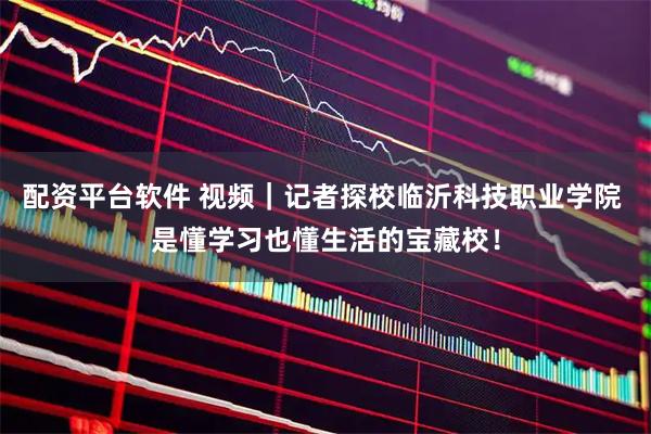 配资平台软件 视频｜记者探校临沂科技职业学院 是懂学习也懂生活的宝藏校！