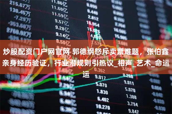 炒股配资门户网官网 郭德纲怒斥卖票难题，张伯鑫亲身经历验证，行业潜规则引热议_相声_艺术_命运