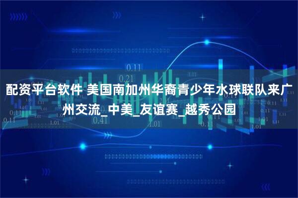 配资平台软件 美国南加州华裔青少年水球联队来广州交流_中美_友谊赛_越秀公园