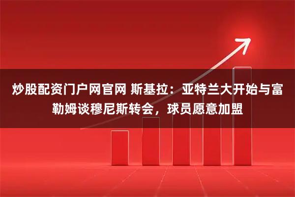 炒股配资门户网官网 斯基拉：亚特兰大开始与富勒姆谈穆尼斯转会，球员愿意加盟
