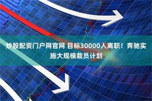 炒股配资门户网官网 目标30000人离职！奔驰实施大规模裁员计划