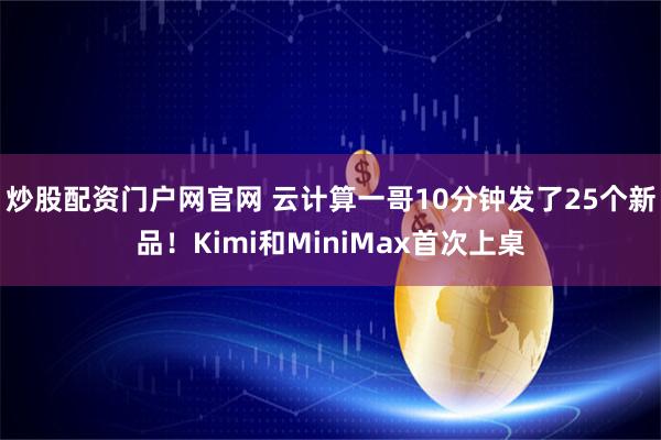 炒股配资门户网官网 云计算一哥10分钟发了25个新品！Kimi和MiniMax首次上桌