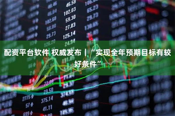 配资平台软件 权威发布｜“实现全年预期目标有较好条件”