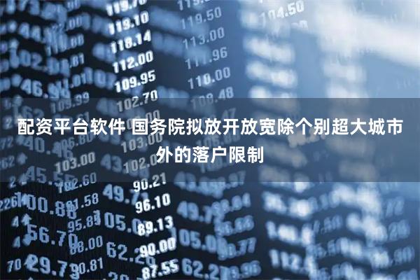 配资平台软件 国务院拟放开放宽除个别超大城市外的落户限制