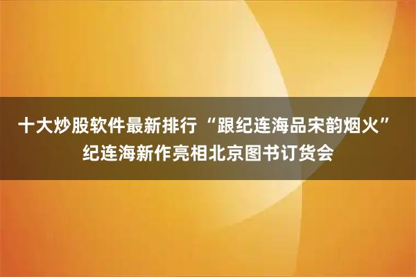 十大炒股软件最新排行 “跟纪连海品宋韵烟火” 纪连海新作亮相北京图书订货会